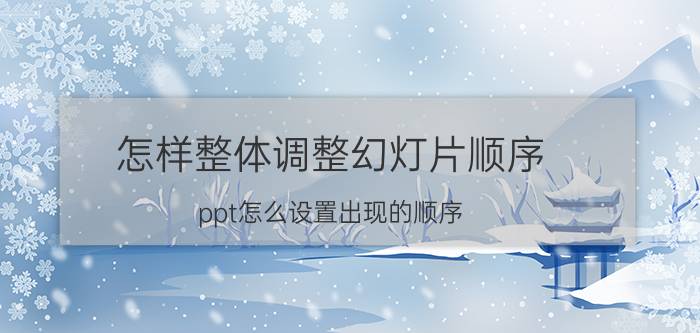 怎样整体调整幻灯片顺序 ppt怎么设置出现的顺序？